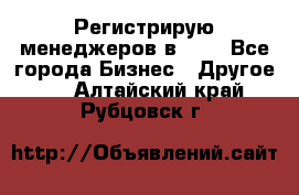 Регистрирую менеджеров в  NL - Все города Бизнес » Другое   . Алтайский край,Рубцовск г.